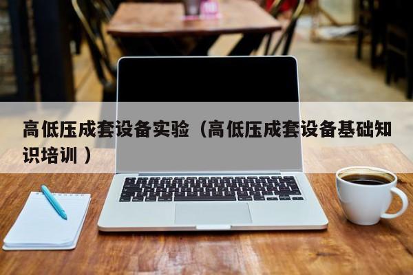 高低壓成套設(shè)備實驗（高低壓成套設(shè)備基礎(chǔ)知識培訓(xùn) ）