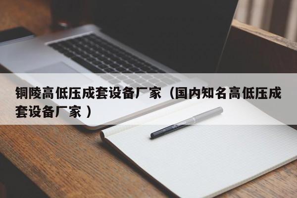 銅陵高低壓成套設備廠家（國內知名高低壓成套設備廠家 ）