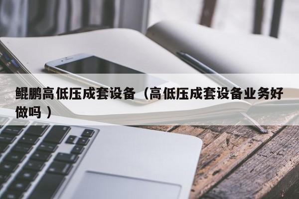 鯤鵬高低壓成套設(shè)備（高低壓成套設(shè)備業(yè)務(wù)好做嗎 ）