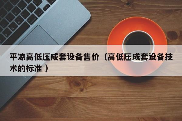 平?jīng)龈叩蛪撼商自O(shè)備售價（高低壓成套設(shè)備技術(shù)的標準 ）