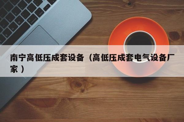 南寧高低壓成套設(shè)備（高低壓成套電氣設(shè)備廠家 ）