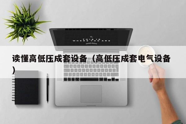 讀懂高低壓成套設(shè)備（高低壓成套電氣設(shè)備 ）