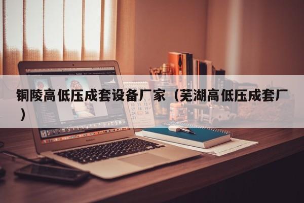 銅陵高低壓成套設備廠家（蕪湖高低壓成套廠 ）