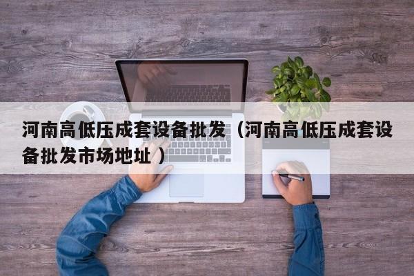 河南高低壓成套設(shè)備批發(fā)（河南高低壓成套設(shè)備批發(fā)市場(chǎng)地址 ）