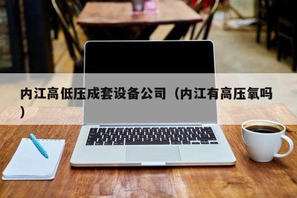 內(nèi)江高低壓成套設(shè)備公司（內(nèi)江有高壓氧嗎 ）