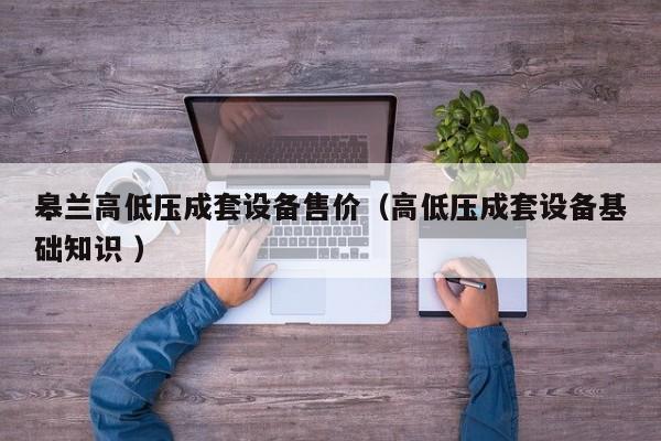 皋蘭高低壓成套設(shè)備售價（高低壓成套設(shè)備基礎(chǔ)知識 ）