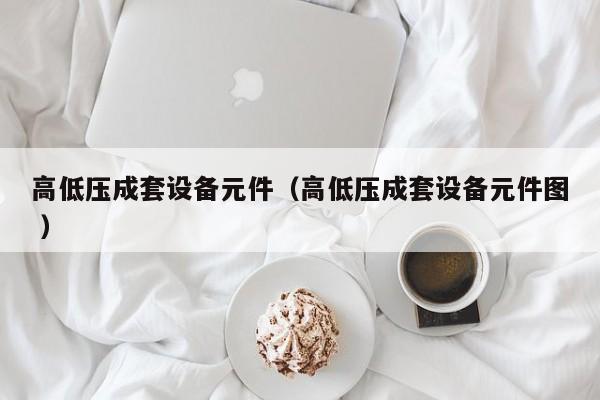 高低壓成套設備元件（高低壓成套設備元件圖 ）