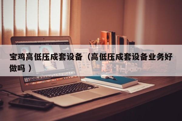 寶雞高低壓成套設備（高低壓成套設備業(yè)務好做嗎 ）