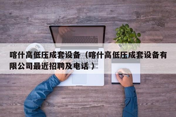 喀什高低壓成套設(shè)備（喀什高低壓成套設(shè)備有限公司最近招聘及電話 ）