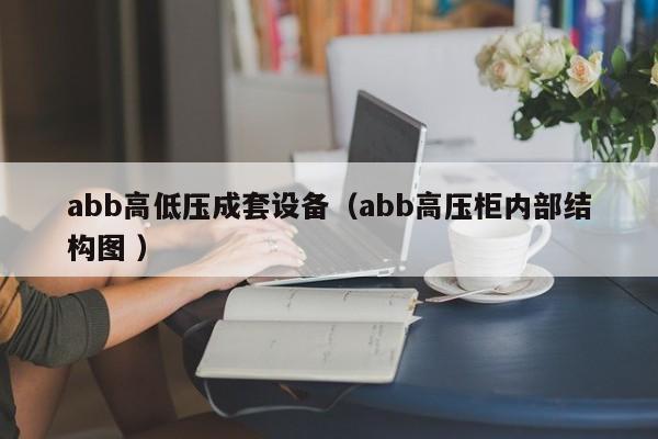 abb高低壓成套設(shè)備（abb高壓柜內(nèi)部結(jié)構(gòu)圖 ）