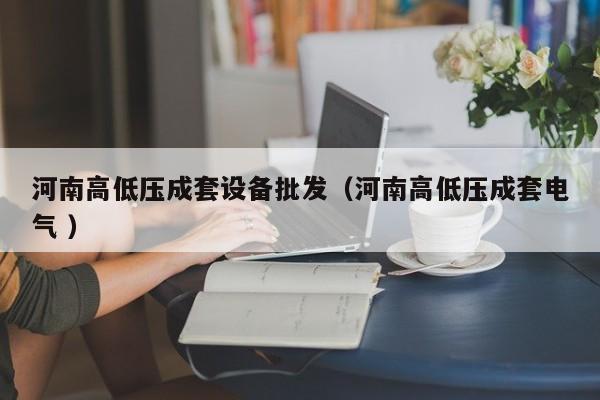 河南高低壓成套設(shè)備批發(fā)（河南高低壓成套電氣 ）