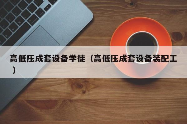 高低壓成套設(shè)備學(xué)徒（高低壓成套設(shè)備裝配工 ）