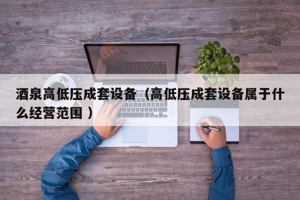 酒泉高低壓成套設(shè)備（高低壓成套設(shè)備屬于什么經(jīng)營(yíng)范圍 ）