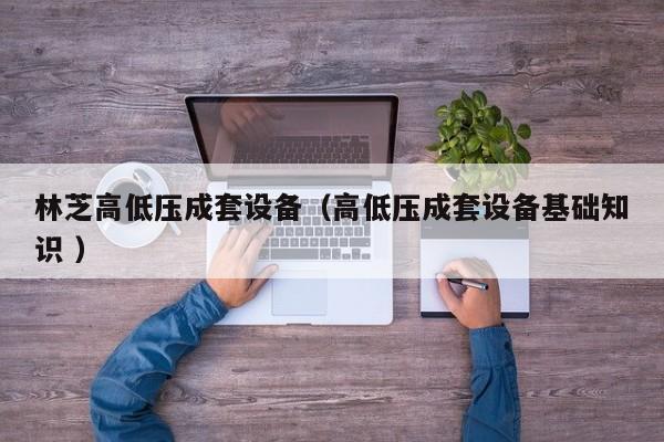 林芝高低壓成套設(shè)備（高低壓成套設(shè)備基礎(chǔ)知識(shí) ）