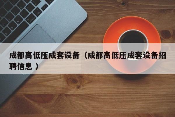 成都高低壓成套設(shè)備（成都高低壓成套設(shè)備招聘信息 ）