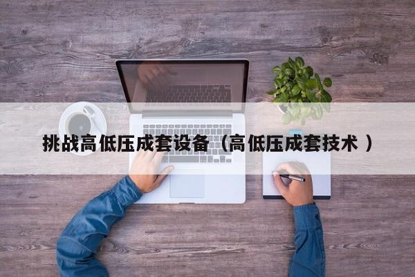 挑戰(zhàn)高低壓成套設備（高低壓成套技術 ）