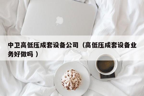 中衛(wèi)高低壓成套設(shè)備公司（高低壓成套設(shè)備業(yè)務(wù)好做嗎 ）