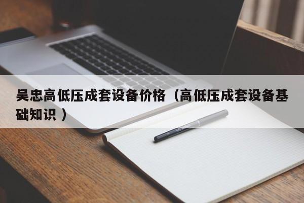 吳忠高低壓成套設(shè)備價(jià)格（高低壓成套設(shè)備基礎(chǔ)知識(shí) ）