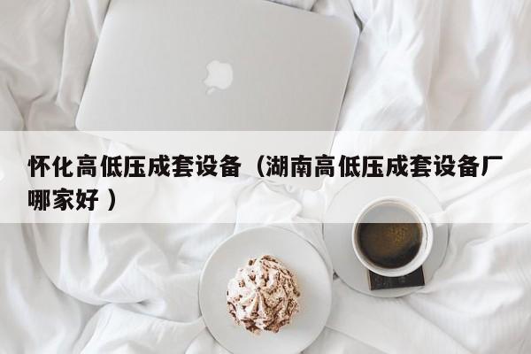 懷化高低壓成套設(shè)備（湖南高低壓成套設(shè)備廠哪家好 ）