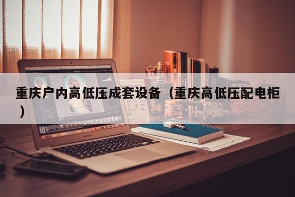重慶戶內(nèi)高低壓成套設(shè)備（重慶高低壓配電柜 ）