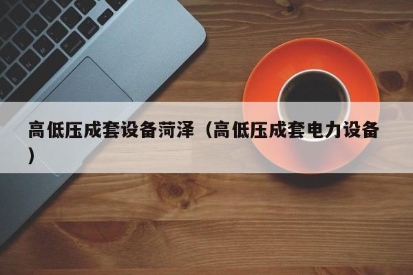 高低壓成套設(shè)備菏澤（高低壓成套電力設(shè)備 ）