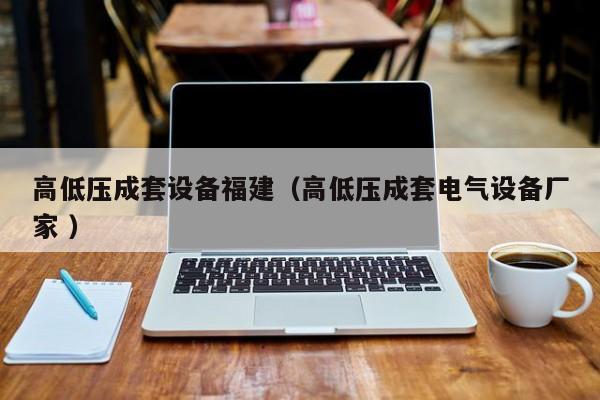 高低壓成套設(shè)備福建（高低壓成套電氣設(shè)備廠家 ）