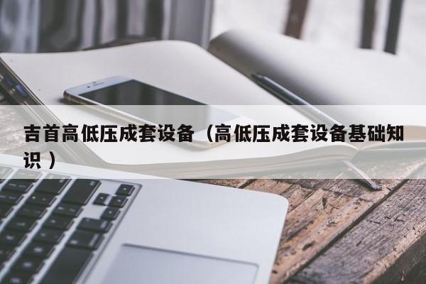 吉首高低壓成套設(shè)備（高低壓成套設(shè)備基礎(chǔ)知識 ）