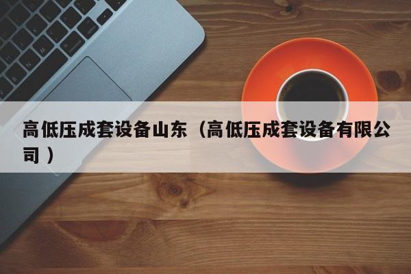 高低壓成套設(shè)備山東（高低壓成套設(shè)備有限公司 ）