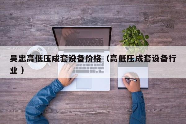 吳忠高低壓成套設(shè)備價(jià)格（高低壓成套設(shè)備行業(yè) ）