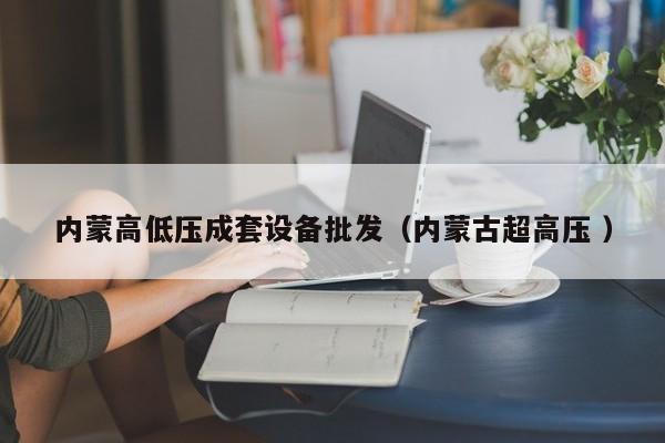 內(nèi)蒙高低壓成套設(shè)備批發(fā)（內(nèi)蒙古超高壓 ）