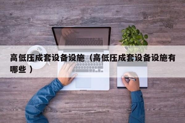 高低壓成套設(shè)備設(shè)施（高低壓成套設(shè)備設(shè)施有哪些 ）