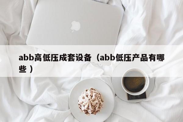 abb高低壓成套設(shè)備（abb低壓產(chǎn)品有哪些 ）