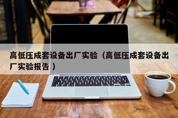 高低壓成套設備出廠實驗（高低壓成套設備出廠實驗報告 ）