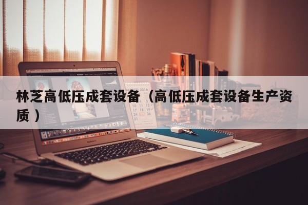 林芝高低壓成套設(shè)備（高低壓成套設(shè)備生產(chǎn)資質(zhì) ）