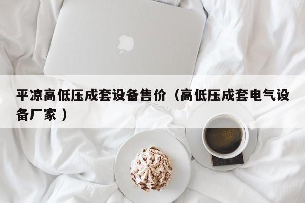 平?jīng)龈叩蛪撼商自O(shè)備售價（高低壓成套電氣設(shè)備廠家 ）