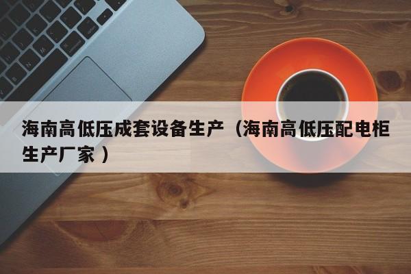 海南高低壓成套設(shè)備生產(chǎn)（海南高低壓配電柜生產(chǎn)廠家 ）