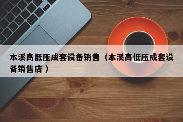 本溪高低壓成套設(shè)備銷售（本溪高低壓成套設(shè)備銷售店 ）