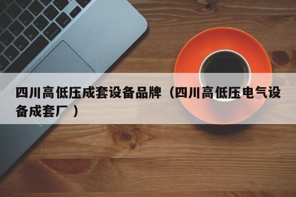 四川高低壓成套設(shè)備品牌（四川高低壓電氣設(shè)備成套廠 ）