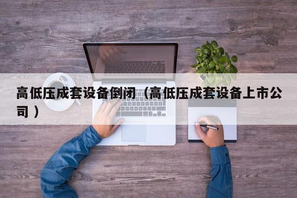 高低壓成套設(shè)備倒閉（高低壓成套設(shè)備上市公司 ）