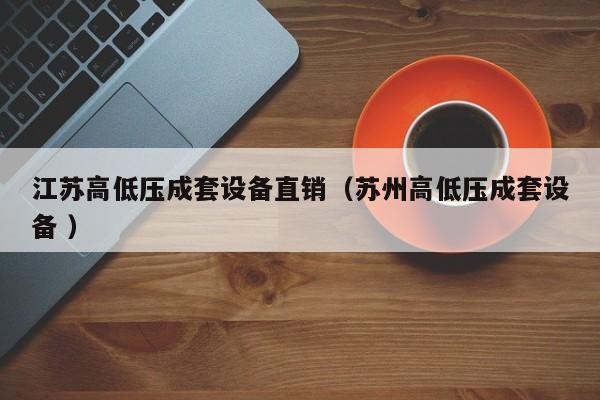 江蘇高低壓成套設(shè)備直銷(xiāo)（蘇州高低壓成套設(shè)備 ）