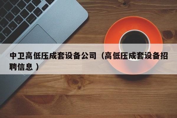 中衛(wèi)高低壓成套設(shè)備公司（高低壓成套設(shè)備招聘信息 ）