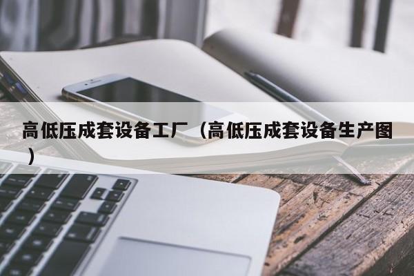 高低壓成套設(shè)備工廠（高低壓成套設(shè)備生產(chǎn)圖 ）
