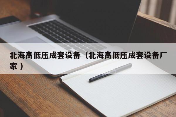 北海高低壓成套設(shè)備（北海高低壓成套設(shè)備廠家 ）