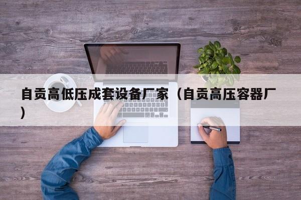 自貢高低壓成套設(shè)備廠家（自貢高壓容器廠 ）