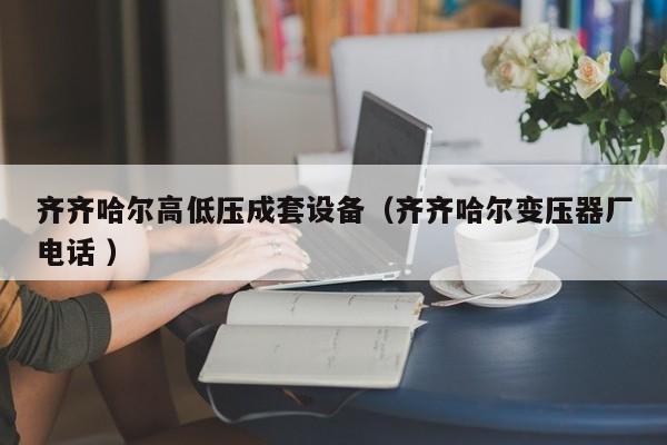 齊齊哈爾高低壓成套設(shè)備（齊齊哈爾變壓器廠電話 ）