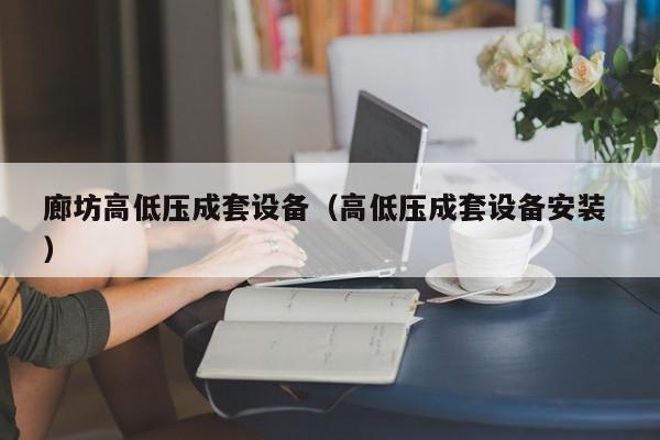 廊坊高低壓成套設(shè)備（高低壓成套設(shè)備安裝 ）