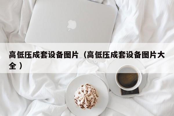 高低壓成套設(shè)備圖片（高低壓成套設(shè)備圖片大全 ）
