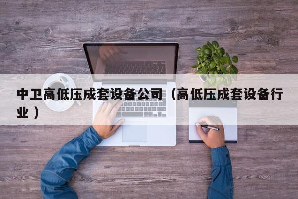 中衛(wèi)高低壓成套設(shè)備公司（高低壓成套設(shè)備行業(yè) ）