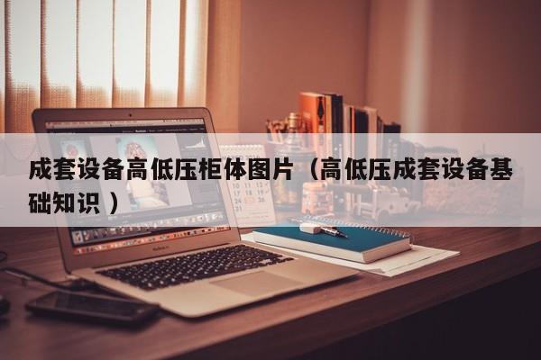 成套設備高低壓柜體圖片（高低壓成套設備基礎知識 ）