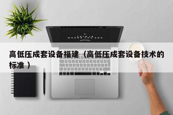 高低壓成套設(shè)備福建（高低壓成套設(shè)備技術(shù)的標(biāo)準(zhǔn) ）